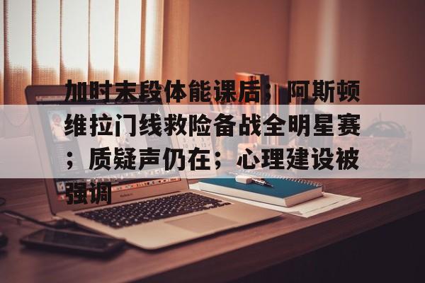 开云体育app中国-关于加时末段体能课后；阿斯顿维拉门线救险备战全明星赛；质疑声仍在；心理建设被强调的信息-开云体育app中国